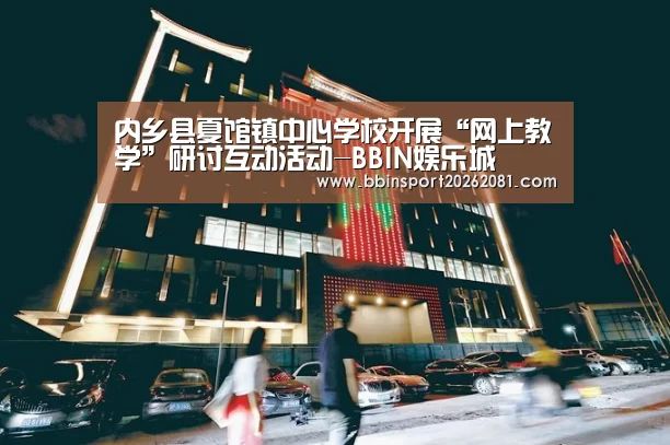内乡县夏馆镇中心学校开展“网上教学”研讨互动活动-BBIN娱乐城(图1) BBIN百家乐