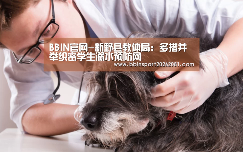 BBIN官网-新野县教体局:多措并举织密学生溺水预防网(图2) BBIN娱乐城