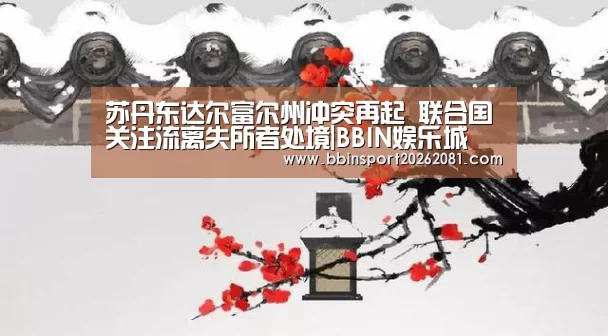 苏丹东达尔富尔州冲突再起 联合国关注流离失所者处境|BBIN娱乐城(图1) BBIN百家乐