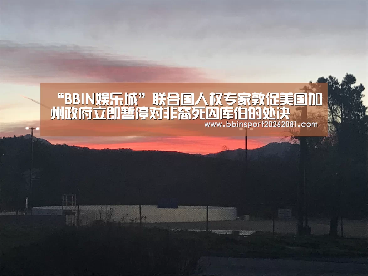 “BBIN娱乐城”联合国人权专家敦促美国加州政府立即暂停对非裔死囚库伯的处决(图2) BBIN百家乐