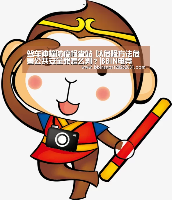 驾车冲撞防疫检查站 以危险方法危害公共安全罪怎么判?|BBIN电竞(图2) BBIN电竞