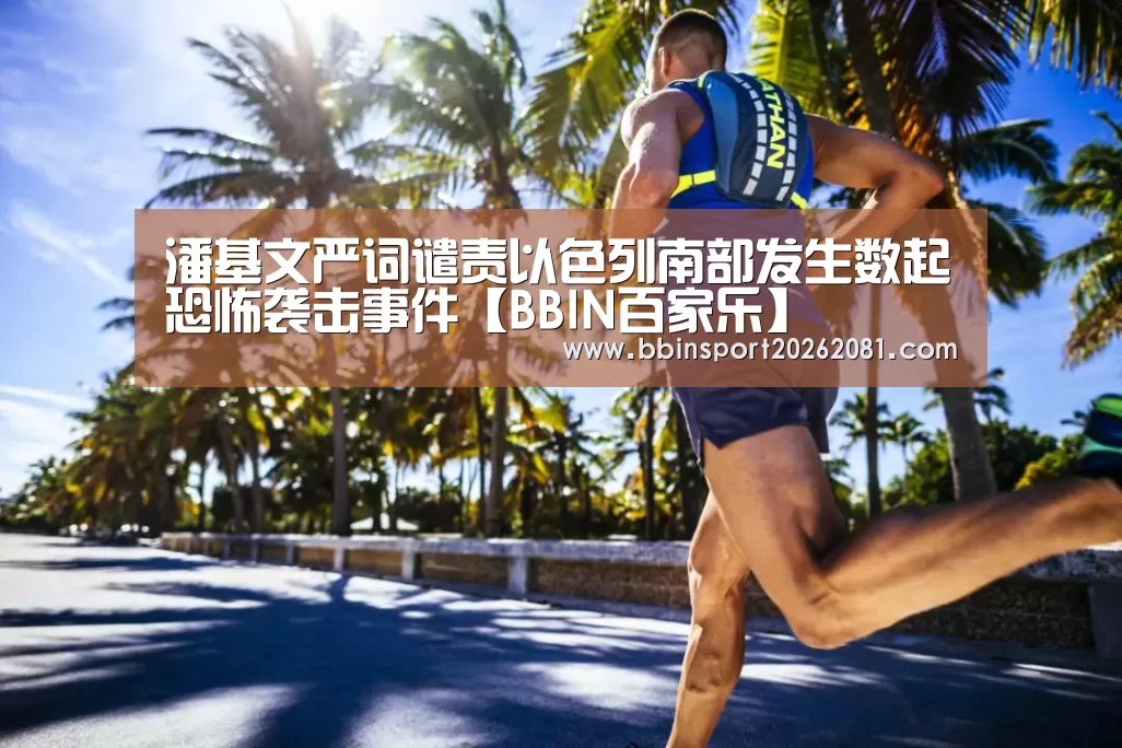 潘基文严词谴责以色列南部发生数起恐怖袭击事件【BBIN百家乐】(图2) BBIN官网