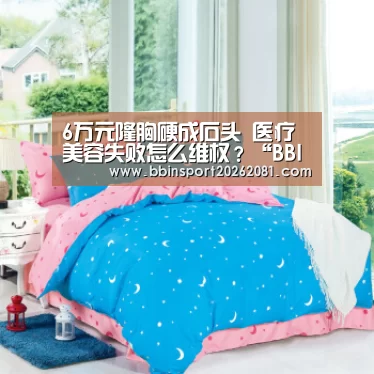 6万元隆胸硬成石头 医疗美容失败怎么维权?“BBIN电竞”(图2) BBIN官网