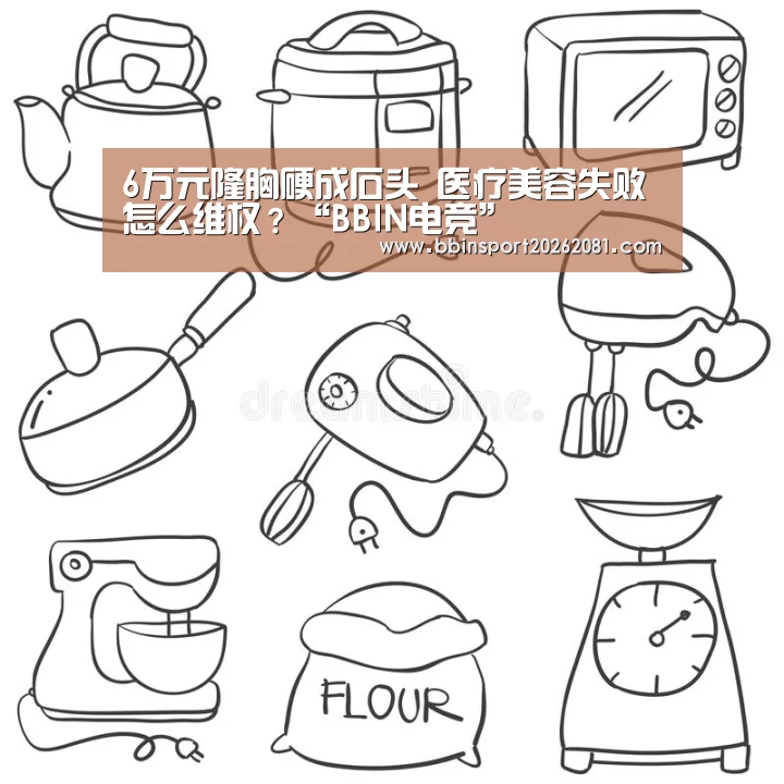 6万元隆胸硬成石头 医疗美容失败怎么维权?“BBIN电竞”(图1) BBIN娱乐城