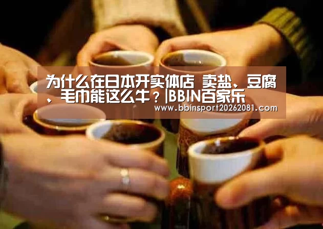 为什么在日本开实体店 卖盐、豆腐、毛巾能这么牛?|BBIN百家乐(图1) BBIN官网